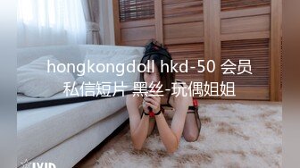 hongkongdoll hkd-50 会员私信短片 黑丝-玩偶姐姐