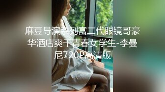 麻豆导演系列富二代眼镜哥豪华酒店爽干青春女学生-李曼尼720P高清版