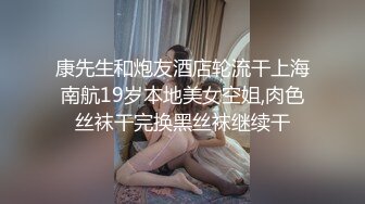 康先生和炮友酒店轮流干上海南航19岁本地美女空姐,肉色丝袜干完换黑丝袜继续干