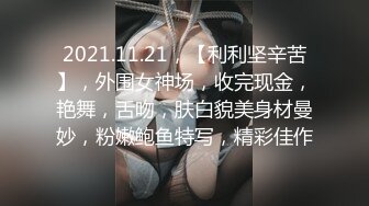 2021.11.21，【利利坚辛苦】，外围女神场，收完现金，艳舞，舌吻，肤白貌美身材曼妙，粉嫩鲍鱼特写，精彩佳作