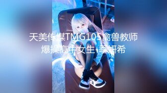 天美传媒TMG105禽兽教师爆操高中女生-季妍希