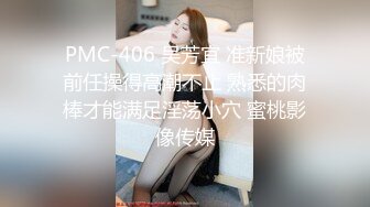 PMC-406 吴芳宜 准新娘被前任操得高潮不止 熟悉的肉棒才能满足淫荡小穴 蜜桃影像传媒