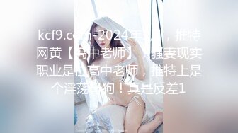 kcf9.com-2024年3月，推特网黄【高中老师】，骚妻现实职业是位高中老师，推特上是个淫荡母狗！真是反差1