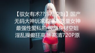 【驭女有术??淫乱空姐】国产无码大神玩家约操高质量女神最强性爱私拍 极品身材空姐淫乱操癫狂高潮 高清720P原