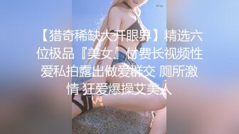 【猎奇稀缺大开眼界】精选六位极品『美女』付费长视频性爱私拍露出做爱群交 厕所激情 狂爱爆操艾美人