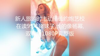 新人旅游时主动搭讪约炮艺校在读99年嫩妹子,长的像杨幂,双视角1080P完整版