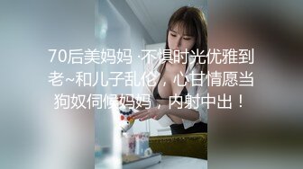 70后美妈妈 ·不惧时光优雅到老~和儿子乱伦，心甘情愿当狗奴伺候妈妈，内射中出！