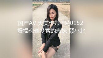 国产AV 天美传媒 TM0152 爆操魂牵梦萦的表妹 顾小北