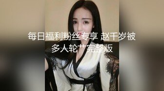 每日福利粉丝专享 赵千岁被多人轮艹完整版