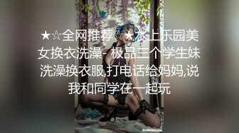 ★☆全网推荐☆★水上乐园美女换衣洗澡- 极品三个学生妹洗澡换衣服,打电话给妈妈,说我和同学在一起玩