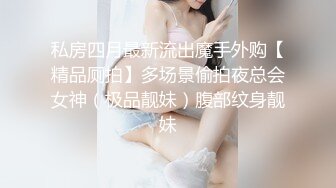 私房四月最新流出魔手外购【精品厕拍】多场景偷拍夜总会女神（极品靓妹）腹部纹身靓妹