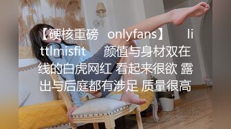 【硬核重磅✨onlyfans】❤️littlmisfit❤️颜值与身材双在线的白虎网红 看起来很欲 露出与后庭都有涉足 质量很高