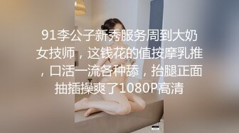 91李公子新秀服务周到大奶女技师，这钱花的值按摩乳推，口活一流各种舔，抬腿正面抽插操爽了1080P高清