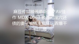 麻豆传媒映画最新国产AV佳作 MDX-0063 被迫用淫穴还债的妻子被债主疯狂玩弄爆干-仙儿媛