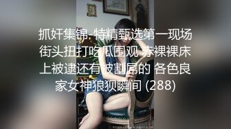 抓奸集锦-特精甄选第一现场街头扭打吃瓜围观 赤裸裸床上被逮还有被割屌的 各色良家女神狼狈瞬间 (288)