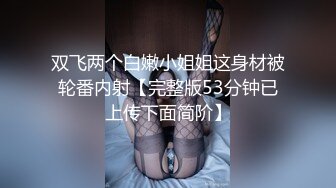 双飞两个白嫩小姐姐这身材被轮番内射【完整版53分钟已上传下面简阶】