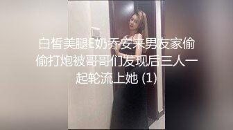 白皙美腿E奶乔安来男友家偷偷打炮被哥哥们发现后三人一起轮流上她 (1)