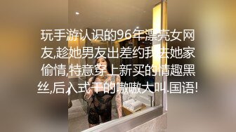 玩手游认识的96年漂亮女网友,趁她男友出差约我去她家偷情,特意穿上新买的情趣黑丝,后入式干的嗷嗷大叫.国语!