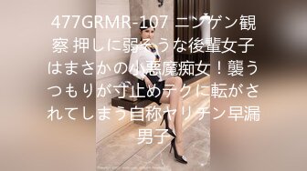 477GRMR-107 ニンゲン観察 押しに弱そうな後輩女子はまさかの小悪魔痴女！襲うつもりが寸止めテクに転がされてしまう自称ヤリチン早漏男子