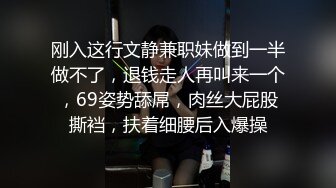 刚入这行文静兼职妹做到一半做不了，退钱走人再叫来一个，69姿势舔屌，肉丝大屁股撕裆，扶着细腰后入爆操