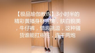 【极品瑜伽教练】3小时半的精彩黄播身材完美，肤白貌美，牛仔裤，情趣挑逗，这种骚货谁能扛得住，连干两炮