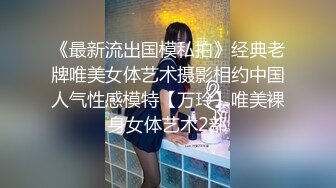 《最新流出国模私拍》经典老牌唯美女体艺术摄影相约中国人气性感模特【万玲】唯美裸身女体艺术2部