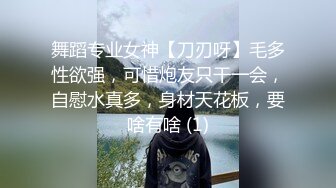 舞蹈专业女神【刀刃呀】毛多性欲强，可惜炮友只干一会，自慰水真多，身材天花板，要啥有啥 (1)