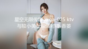 星空无限传媒 xkga-025 ktv与较小美女纵情射精-香菱