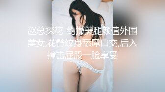 赵总探花-约操美腿颜值外围美女,花臂纹身舔屌口交,后入撞击屁股一脸享受