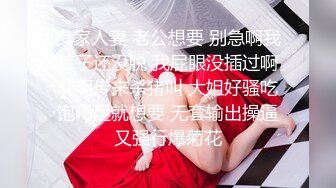 良家人妻 老公想要 别急啊我裤子还没脱 我屁眼没插过啊啊啊传来杀猪叫 大姐好骚吃饱喝足就想要 无套输出操逼又强行爆菊花