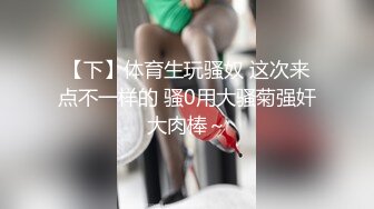 【下】体育生玩骚奴 这次来点不一样的 骚0用大骚菊强奸大肉棒～