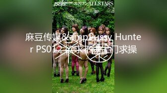 麻豆传媒&ampPussy Hunter PS012 欲求不满上门求操