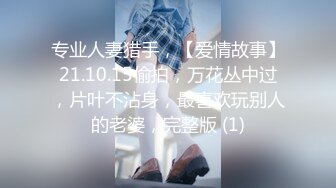 专业人妻猎手，【爱情故事】21.10.15偷拍，万花丛中过，片叶不沾身，最喜欢玩别人的老婆，完整版 (1)