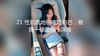 21 性奴跪地销魂吃鸡巴，被我一顿猛插，深喉