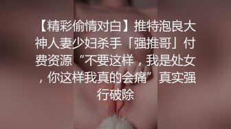 【精彩偷情对白】推特泡良大神人妻少妇杀手「强推哥」付费资源“不要这样，我是处女，你这样我真的会痛”真实强行破除