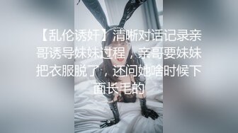 【乱伦诱奸】清晰对话记录亲哥诱导妹妹过程，亲哥要妹妹把衣服脱了，还问她啥时候下面长毛的