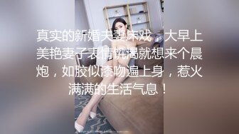 真实的新婚夫妻床戏，大早上美艳妻子表情饥渴就想来个晨炮，如胶似漆吻遍上身，惹火满满的生活气息！