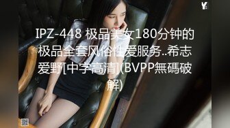 IPZ-448 极品美女180分钟的极品全套风俗性爱服务..希志爱野[中字高清](BVPP無碼破解)