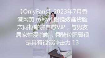 【OnlyFans】2023年7月香港网黄 melyll 眼镜婊骚货脸穴同框啪啪自慰VIP，与男友居家性爱啪啪，乘骑位肥臀很是具有视觉冲击力 13