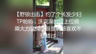 【野狼出击】约了个长发少妇TP啪啪，洗完澡口交上位骑乘大力猛操，很是诱惑喜欢不要错过