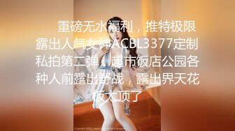 ❤️重磅无水福利，推特极限露出人气女神ACBL3377定制私拍第二弹，超市饭店公园各种人前露出野战，露出界天花板太顶了