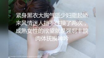 紧身黑衣大胸气质少妇撒起娇来风情迷人挡不住操了两次，成熟女性的欲望就是强啊丰腴肉体抚摸呻吟