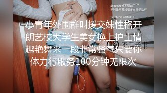 小青年外围群叫援交妹性格开朗艺校大学生美女换上护士情趣艳舞来一段非常骚气只要你体力行服务100分钟无限次