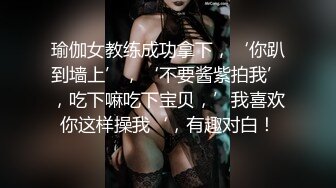 瑜伽女教练成功拿下，‘你趴到墙上’，‘不要酱紫拍我’，吃下嘛吃下宝贝，’我喜欢你这样操我‘，有趣对白！