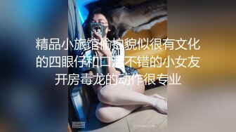 精品小旅馆偷拍貌似很有文化的四眼仔和口活不错的小女友开房毒龙的动作很专业