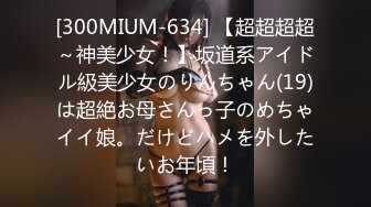 [300MIUM-634] 【超超超超～神美少女！】坂道系アイドル級美少女のりんちゃん(19)は超絶お母さんっ子のめちゃイイ娘。だけどハメを外したいお年頃！