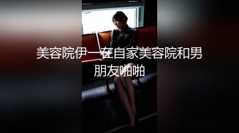 美容院伊一在自家美容院和男朋友啪啪