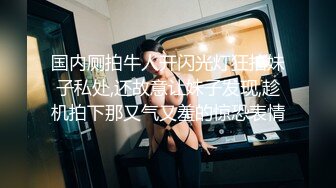 国内厕拍牛人开闪光灯狂拍妹子私处,还故意让妹子发现,趁机拍下那又气又羞的惊恐表情