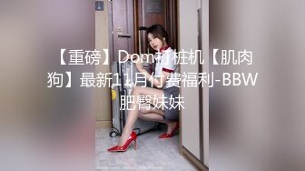 【重磅】Dom打桩机【肌肉狗】最新11月付费福利-BBW肥臀妹妹