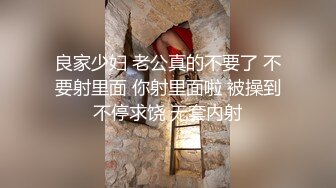 良家少妇 老公真的不要了 不要射里面 你射里面啦 被操到不停求饶 无套内射